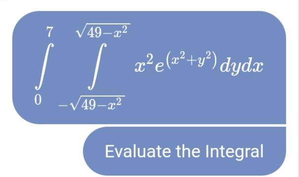 \( \int_{0}^{7} \int_{-\sqrt{49-x^{2}}}^{\sqrt{49-x^{2}}} x^{2} e^{\left(x^{2}+y^{2}\right)} d y d x \)