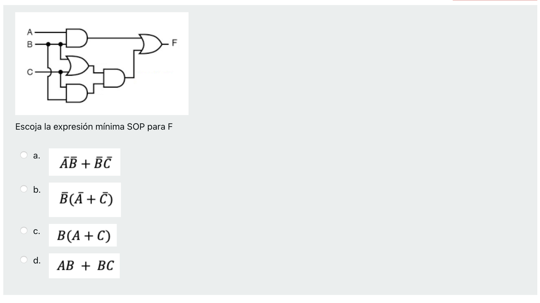 Escoja la expresión mínima SOP para F a. \( \bar{A} \bar{B}+\bar{B} \bar{C} \) b. \( \bar{B}(\bar{A}+\bar{C}) \) c. \( B(A+C)