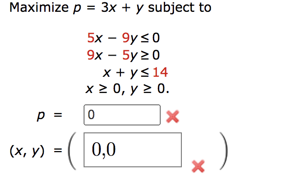 Maximize p = 3x + y subject to 5x - 9y ≤0 9x - 5y 20 x + y ≤ 14 x ≥ 0, y ≥ 0. 0 p = = (x, y) 0,0 X X