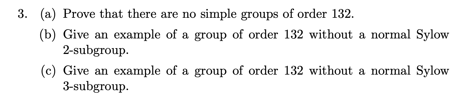 3. (a) Prove that there are no simple groups of order 132.
(b) Give an example of a group of order 132 without a normal Sylow