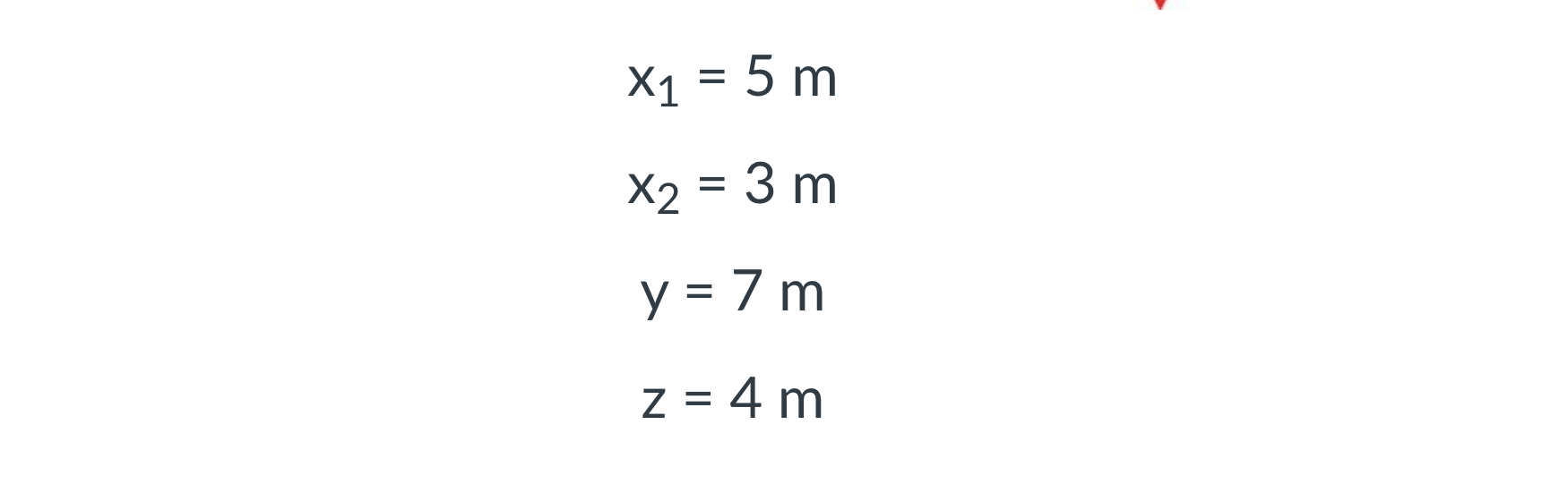 \( \begin{aligned} x_{1} & =5 \mathrm{~m} \\ x_{2} & =3 \mathrm{~m} \\ y & =7 \mathrm{~m} \\ z & =4 \mathrm{~m}\end{aligned}