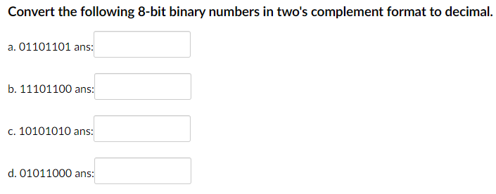 Convert the following 8-bit binary numbers in twos complement format to decimal.
a. 01101101 ans:
b. 11101100 ans:
c. 101010