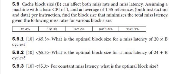 5.9 Cache block size (B) can affect both miss rate and miss latency. Assuming a machine with a base CPI of 1 , and an average