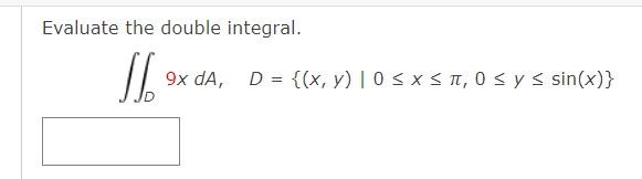 Evaluate the double integral. \[ \iint_{D} 9 x d A, \quad D=\{(x, y) \mid 0 \leq x \leq \pi, 0 \leq y \leq \sin (x)\} \]