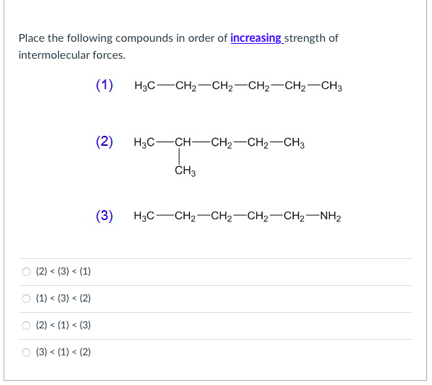 Place the following compounds in order of increasing_strength of intermolecular forces.
(1) \( \mathrm{H}_{3} \mathrm{C}-\mat