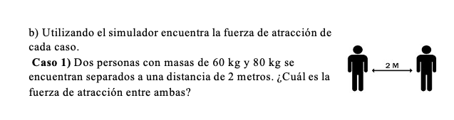 b) Utilizando el simulador encuentra la fuerza de atracción de cada caso. Caso 1) Dos personas con masas de \( 60 \mathrm{~kg