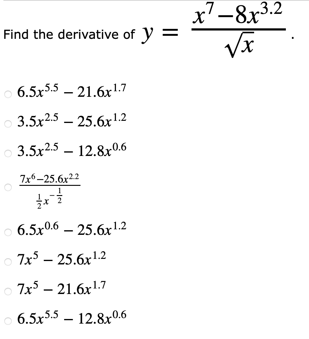 d the derivative of \( y=\frac{x^{7}-8 x^{3.2}}{\sqrt{x}} \) \( 6.5 x^{5.5}-21.6 x^{1.7} \) \( 3.5 x^{2.5}-25.6 x^{1.2} \) \(