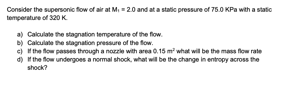 Consider the supersonic flow of air at \( M_{1}=2.0 \) and at a static pressure of \( 75.0 \mathrm{KPa} \) with a static temp