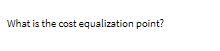 Solved What is the cost equalization point? | Chegg.com