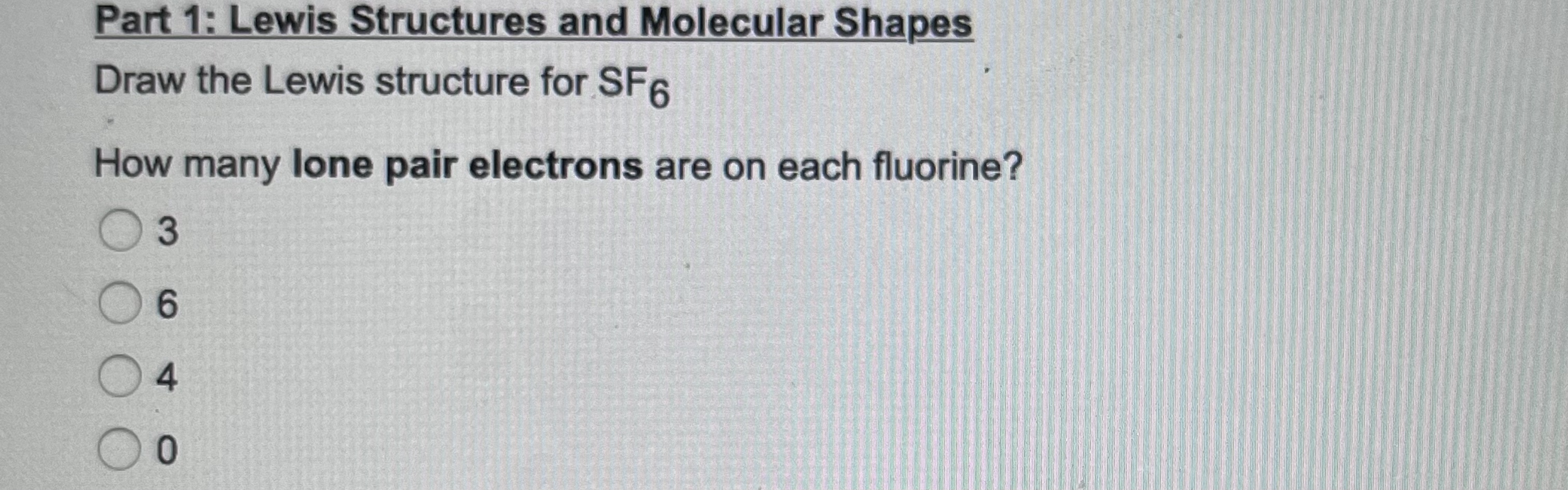 Part 1: Lewis Structures and Molecular Shapes
Draw the Lewis structure for \( \mathrm{SF}_{6} \)
How many lone pair electrons