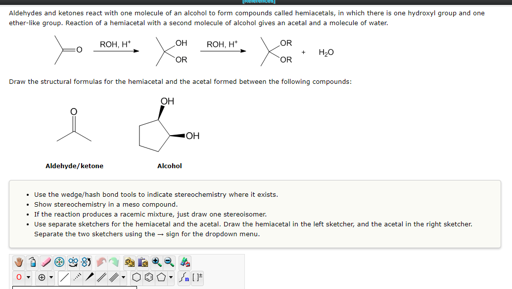 Aldehydes and ketones react with one molecule of an alcohol to form compounds called hemiacetals, in which there is one hydro