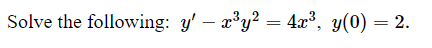 Solve the following: y – x³y² = 4x³, y(0) = 2.