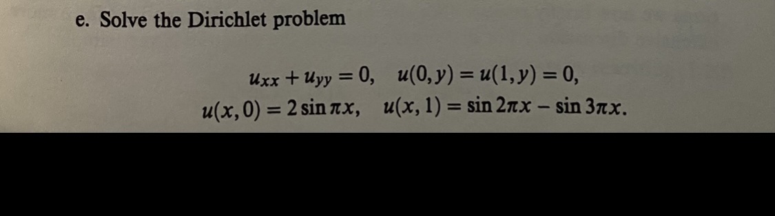 e. Solve the Dirichlet problem \[ \begin{array}{c} u_{x x}+u_{y y}=0, \quad u(0, y)=u(1, y)=0 \\ u(x, 0)=2 \sin \pi x, \quad