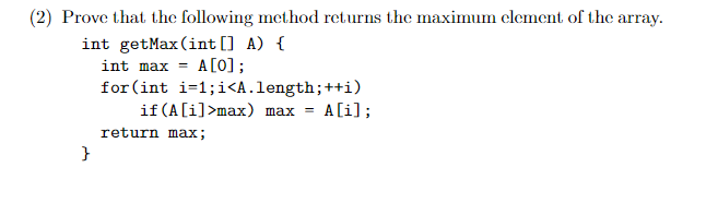 (2) Prove that the following method returns the maximum element of the array. int getMax(int[] A) { int max = A[0]; for(int i