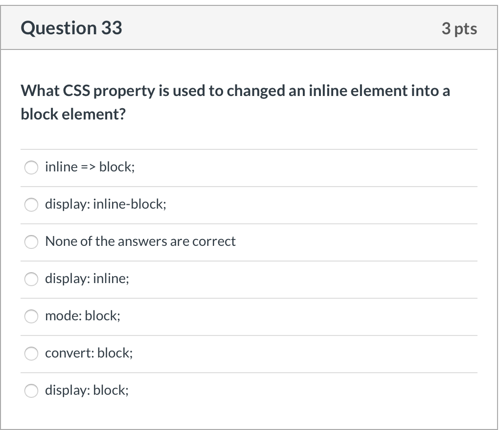 Question 33 3 pts What CSS property is used to changed an inline element into a block element? O inline => block; O display: