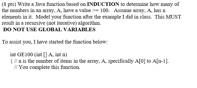 (8 pts) Write a Java function based on INDUCTION to determine how many of the numbers in an array, A, have a value >= 100. As