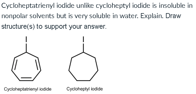 Cycloheptatrienyl iodide unlike cycloheptyl iodide is insoluble in nonpolar solvents but is very soluble in water. Explain. D