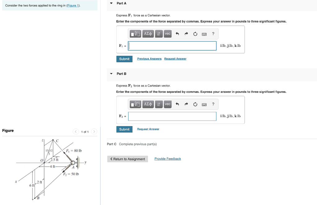 Consider the two forces applied to the ring in (Figure 1).
Figure
fo2 ft²
6 ft
13/12
o 2.5 ft
24 ft.
< 1 of 1
F? = 80 lb
A
F?