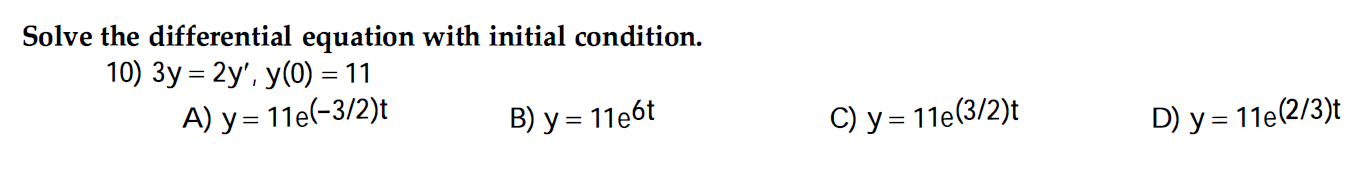 Solve the differential equation with initial condition. 10) \( 3 y=2 y^{\prime}, y(0)=11 \) A) \( y=11 e^{(-3 / 2) t} \) B) \