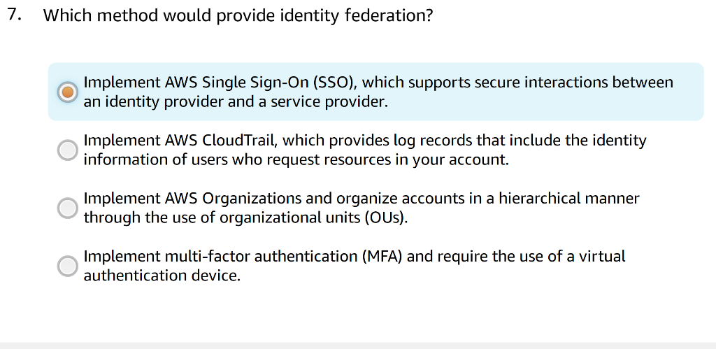 7. Which method would provide identity federation?
Implement AWS Single Sign-On (SSO), which supports secure interactions bet