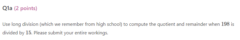 Use long division (which we remember from high school) to compute the quotient and remainder when 198 is divided by 15 . Plea