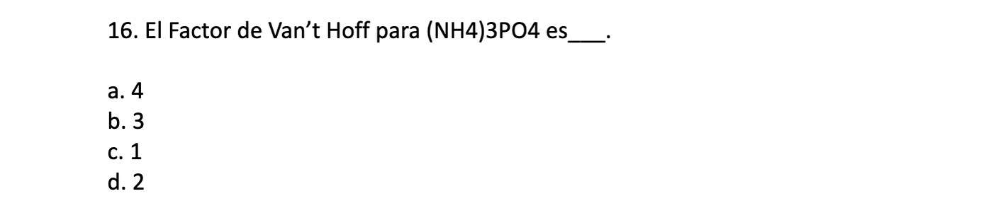 16. El Factor de Vant Hoff para (NH4)3PO4 es a. 4 b. 3 c. 1 d. 2