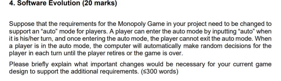 4. Software Evolution (20 marks)
Suppose that the requirements for the Monopoly Game in your project need to be changed to
su