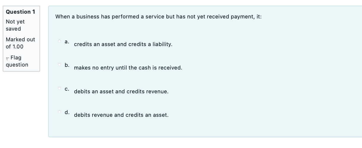 When a business has performed a service but has not yet received payment, it:
a. credits an asset and credits a liability.
b.