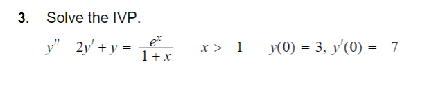 3. Solve the IVP. \[ y^{\prime \prime}-2 y^{\prime}+y=\frac{e^{x}}{1+x} \quad x>-1 \quad y(0)=3, y^{\prime}(0)=-7 \]