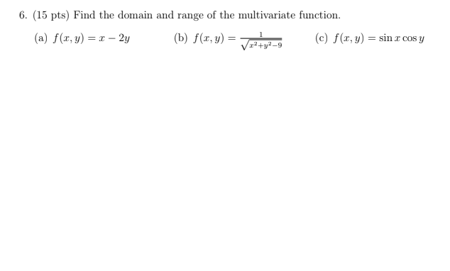 6. (15 pts) Find the domain and range of the multivariate function. (a) f(x, y) = x - 2y (b) f(x, y) = √2²+1²-9 (c) f(x, y) =