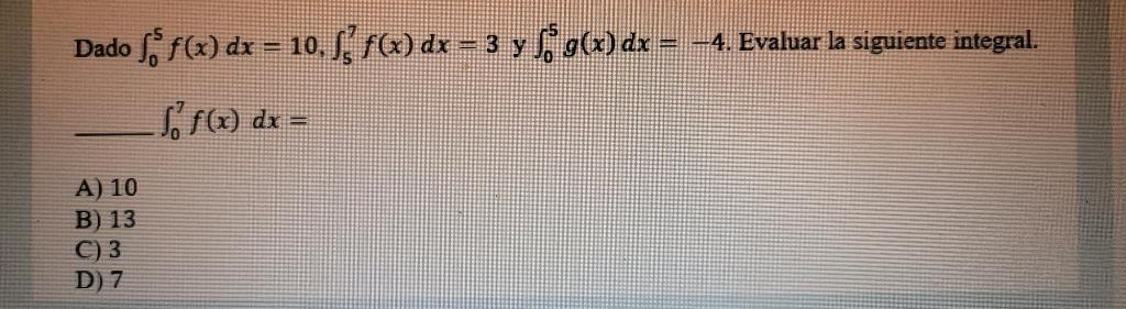 Dado \( \int_{0}^{5} f(x) d x=10, \int_{5}^{7} f(x) d x=3 \) y \( \int_{0}^{5} g(x) d x=-4 \). Evaluar la siguiente integral.