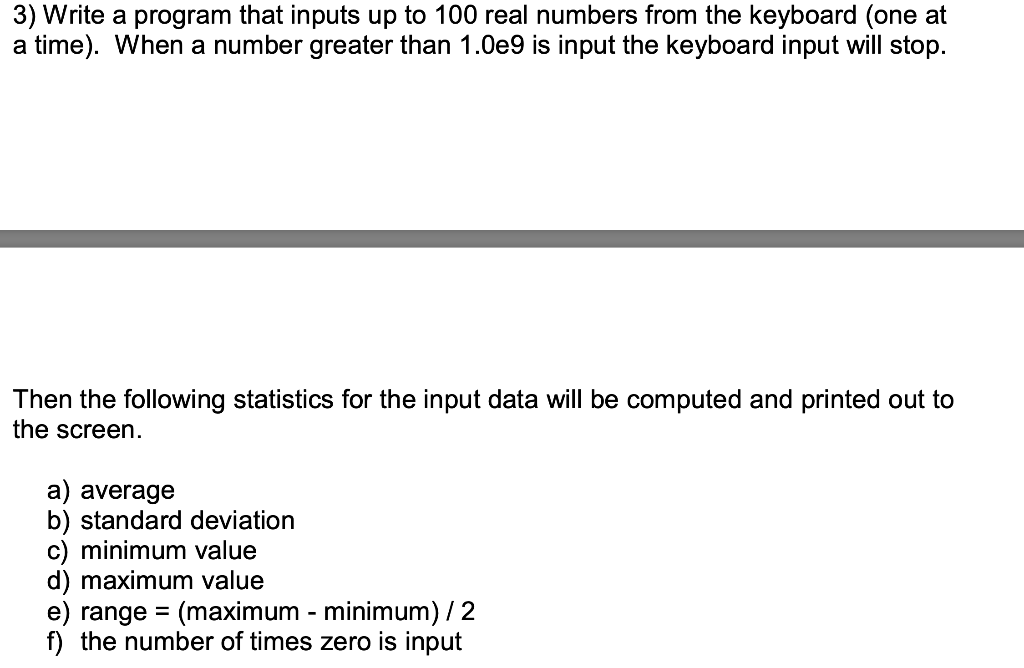 3) Write a program that inputs up to 100 real numbers from the keyboard (one at a time). When a number greater than 1.0e9 is
