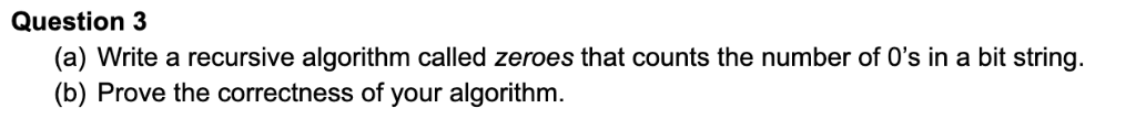 Question 3 (a) Write a recursive algorithm called zeroes that counts the number of Os in a bit string. (b) Prove the correct