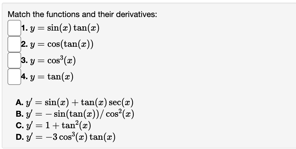 Match the functions and their derivatives: 1. \( y=\sin (x) \tan (x) \) 2. \( y=\cos (\tan (x)) \) 3. \( y=\cos ^{3}(x) \) 4.