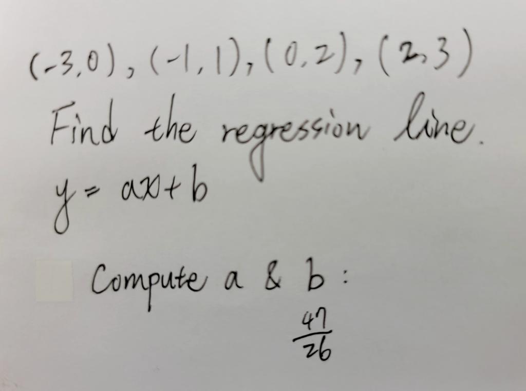 (-3,0), (-1, 1), (0.2), (2,3) Find the ax+b regression line. y= Compute a & b : 47 26