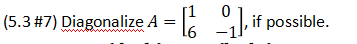 (5.3\#7) Diagonalize \( A=\left[\begin{array}{cc}1 & 0 \\ 6 & -1\end{array}\right] \), if possible.