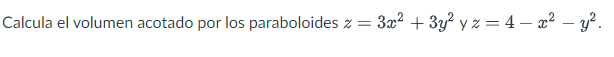 Calcula el volumen acotado por los paraboloides \( z=3 x^{2}+3 y^{2} \) y \( z=4-x^{2}-y^{2} \).