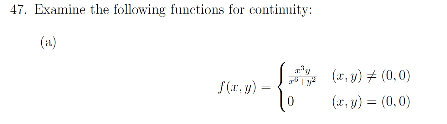 47. Examine the following functions for continuity: (a) \[ f(x, y)=\left\{\begin{array}{ll} \frac{x^{3} y}{x^{6}+y^{2}} & (x,