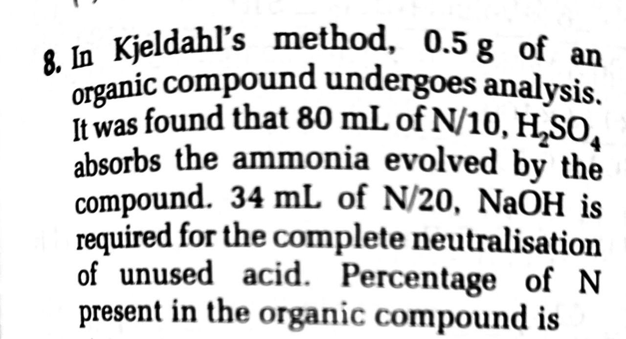 8 (4) A, C 0.1 gm of organic compound was analysed by Kjeldahl's method. In  analysis produced NH, absorbed in 30 ml N/5 H,SO. The remaining acid  required 20 ml N/10 NaOH