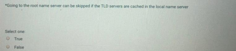 *Going to the root name server can be skipped if the TLD servers are cached in the local name server Select one: True False