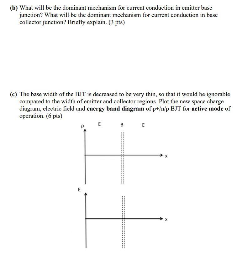 (b) What will be the dominant mechanism for current conduction in emitter base
junction? What will be the dominant mechanism 