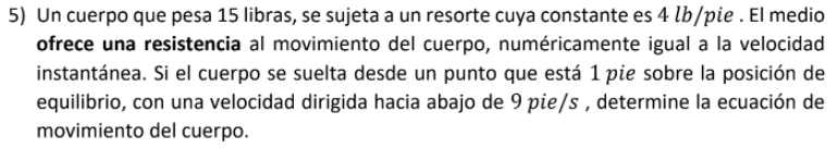 5) Un cuerpo que pesa 15 libras, se sujeta a un resorte cuya constante es 4 lb/pie . El medio ofrece una resistencia al movim