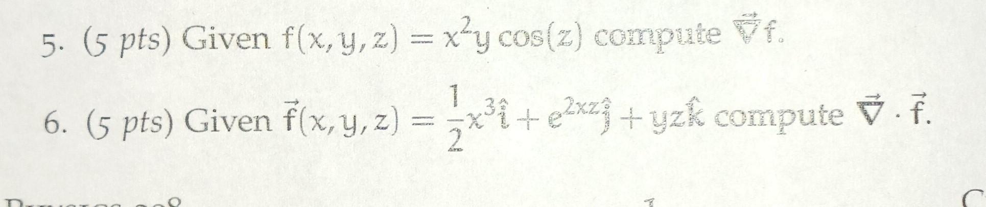 5. \( \left(5\right. \) pts) Given \( f(x, y, z)=x^{2} y \cos (z) \) compute \( \vec{\nabla} \) 6. \( \left(5\right. \) pts)