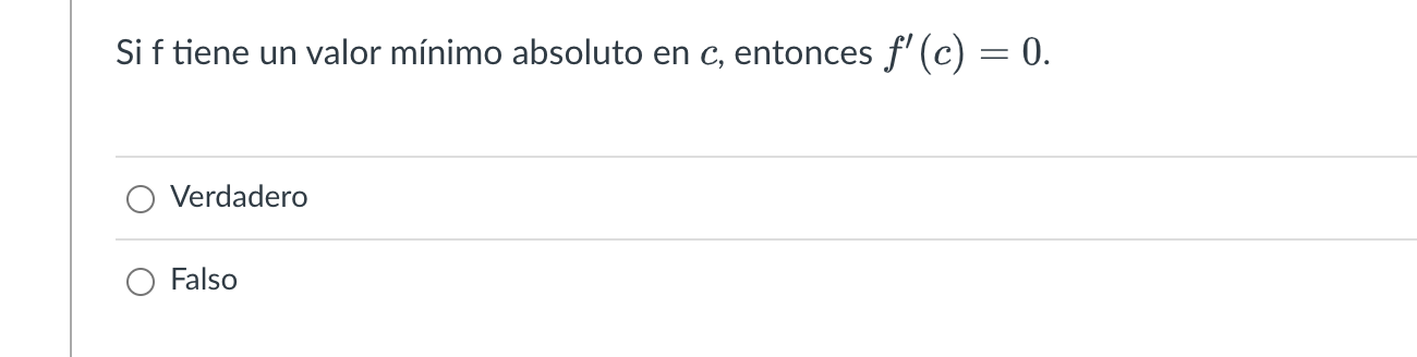 Si \( f \) tiene un valor mínimo absoluto en \( c \), entonces \( f^{\prime}(c)=0 \). Verdadero Falso