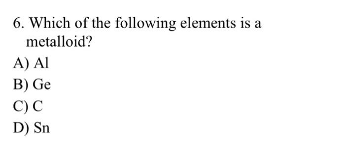 Solved 6. Which of the following elements is a metalloid? A) | Chegg.com