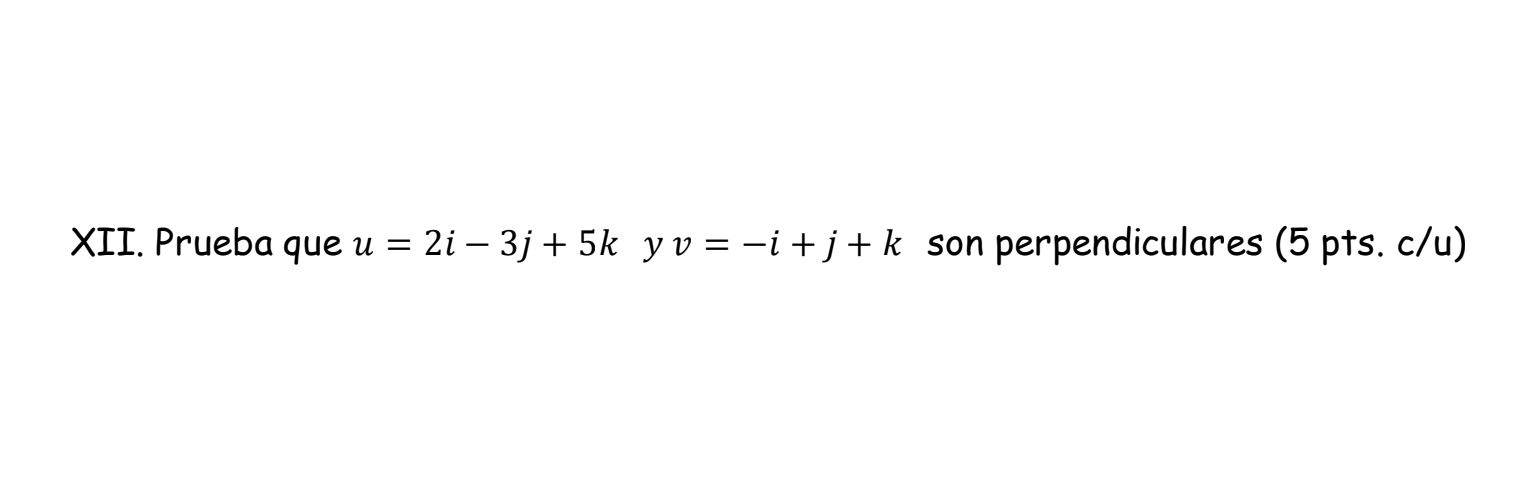 XII. Prueba que u = 2i - 3j+5k yv=-i+j+ k son perpendiculares (5 pts. c/u)