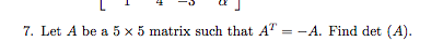 Solved 4 -3 7. Let A be a 5 x 5 matrix such that AT = -A. | Chegg.com