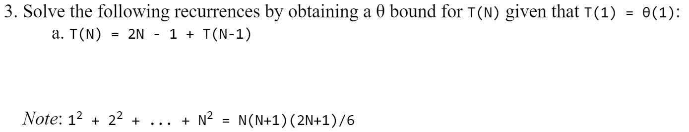 3. Solve the following recurrences by obtaining a 0 bound for T(N) given that T(1) = 0(1): a. T(N) = 2N - 1 + T(N-1) Note: 12
