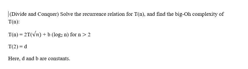 |(Divide and Conquer) Solve the recurrence relation for \( \mathrm{T}(\mathrm{n}) \), and find the big-Oh complexity of T(n):