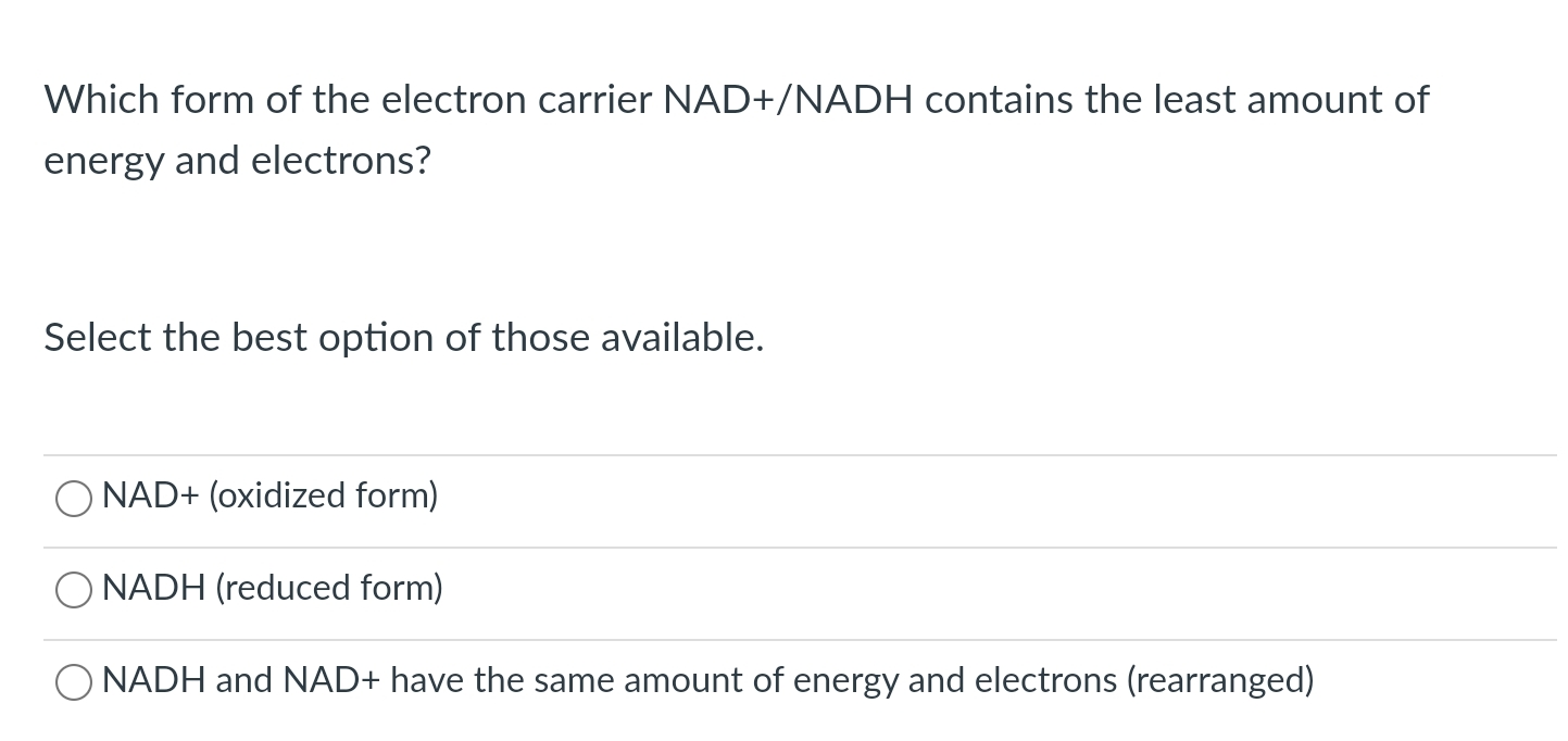 Which form of the electron carrier NAD+/NADH contains the least amount of energy and electrons?
Select the best option of tho